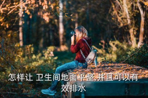 怎样让 卫生间地面平整,并且可以有效排水