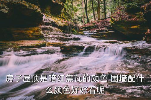 房子屋顶是暗红焦瓦的颜色 围墙配什么颜色好好看呢