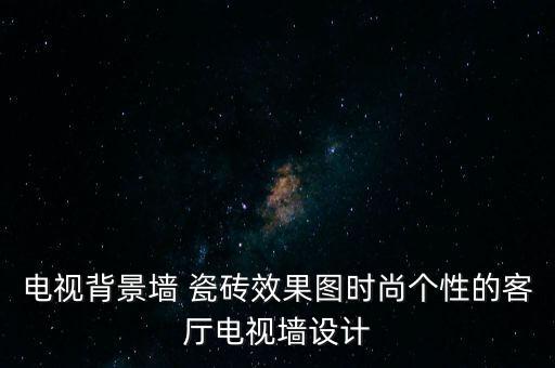 电视背景墙 瓷砖效果图时尚个性的客厅电视墙设计