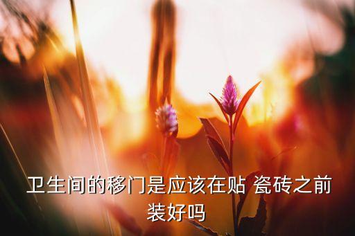  卫生间的移门是应该在贴 瓷砖之前装好吗