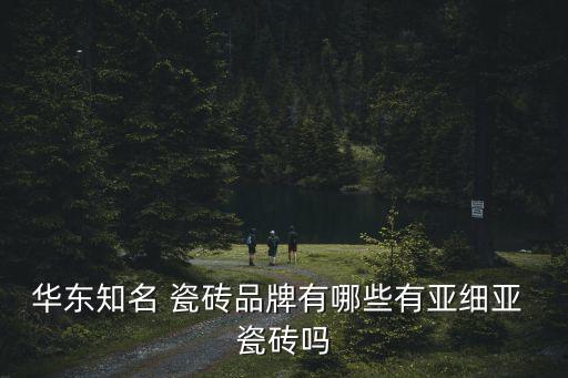 华东知名 瓷砖品牌有哪些有亚细亚 瓷砖吗