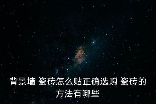背景墙 瓷砖怎么贴正确选购 瓷砖的方法有哪些