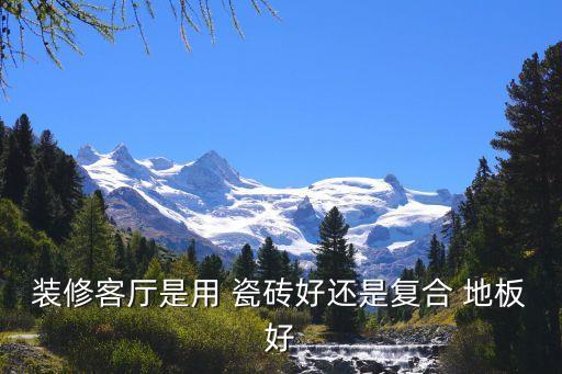 装修客厅是用 瓷砖好还是复合 地板好