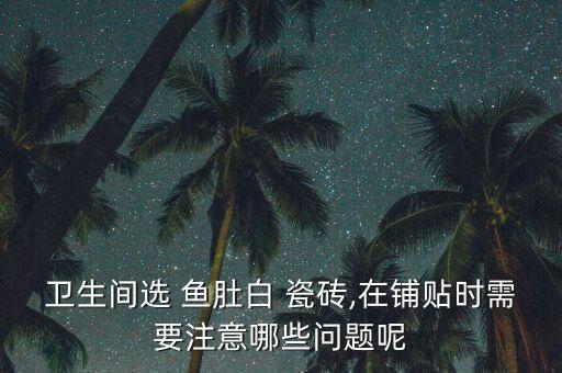 卫生间选 鱼肚白 瓷砖,在铺贴时需要注意哪些问题呢