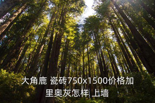 大角鹿 瓷砖750x1500价格加里奥灰怎样 上墙