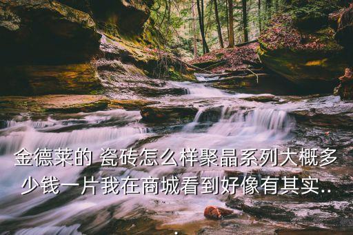 金德莱的 瓷砖怎么样聚晶系列大概多少钱一片我在商城看到好像有其实...