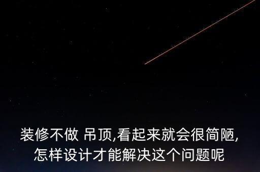 装修不做 吊顶,看起来就会很简陋,怎样设计才能解决这个问题呢