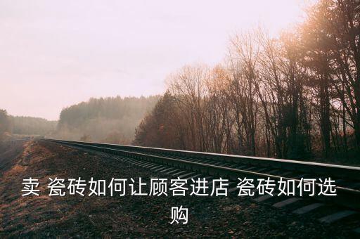 卖 瓷砖如何让顾客进店 瓷砖如何选购