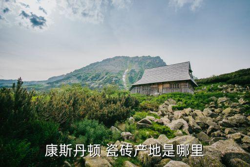 康斯丹顿 瓷砖产地是哪里