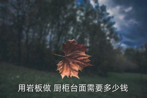 用岩板做 厨柜台面需要多少钱