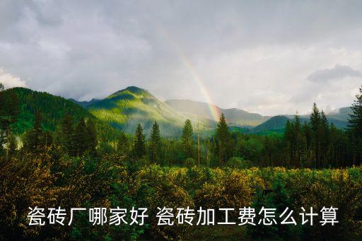  瓷砖厂哪家好 瓷砖加工费怎么计算