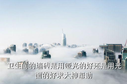  卫生间的墙砖是用哑光的好还是用光面的好求大神帮助