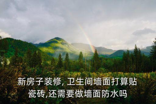  新房子装修, 卫生间墙面打算贴 瓷砖,还需要做墙面防水吗