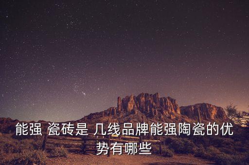 能强 瓷砖是 几线品牌能强陶瓷的优势有哪些