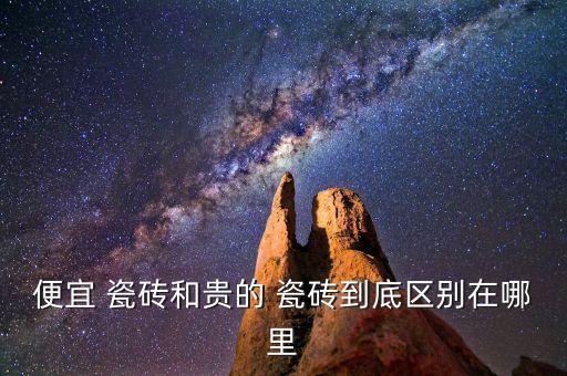 便宜 瓷砖和贵的 瓷砖到底区别在哪里