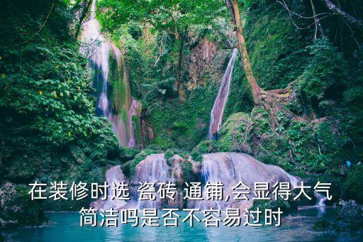 在装修时选 瓷砖 通铺,会显得大气简洁吗是否不容易过时