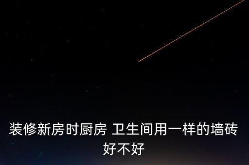 装修新房时厨房 卫生间用一样的墙砖好不好