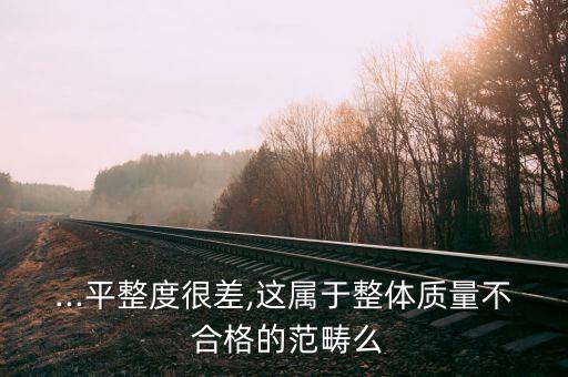 ...平整度很差,这属于整体质量不 合格的范畴么