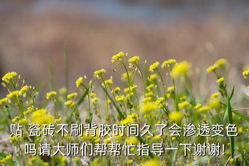 贴 瓷砖不刷背胶时间久了会渗透变色吗请大师们帮帮忙指导一下谢谢!