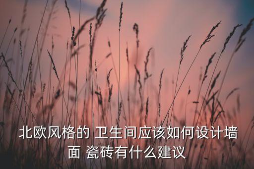  北欧风格的 卫生间应该如何设计墙面 瓷砖有什么建议