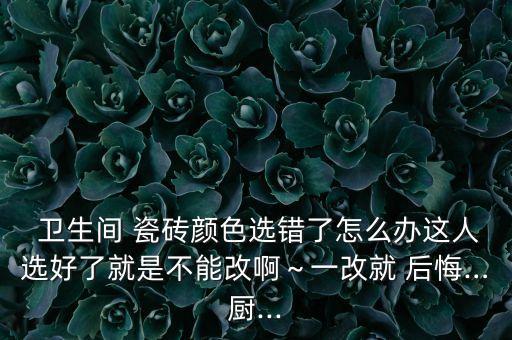  卫生间 瓷砖颜色选错了怎么办这人选好了就是不能改啊～一改就 后悔…厨...