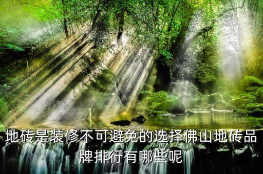 地砖是装修不可避免的选择佛山地砖品牌排行有哪些呢