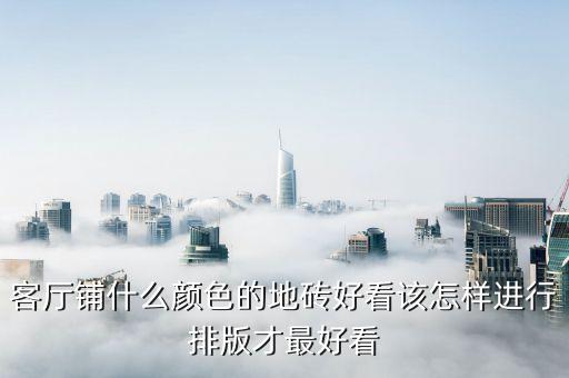 客厅铺什么颜色的地砖好看该怎样进行排版才最好看