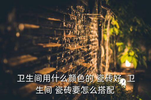  卫生间用什么颜色的 瓷砖好, 卫生间 瓷砖要怎么搭配