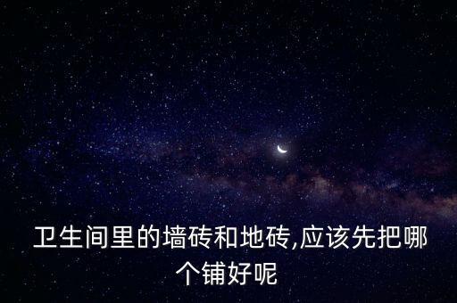  卫生间里的墙砖和地砖,应该先把哪个铺好呢