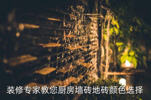 装修专家教您厨房墙砖地砖颜色选择