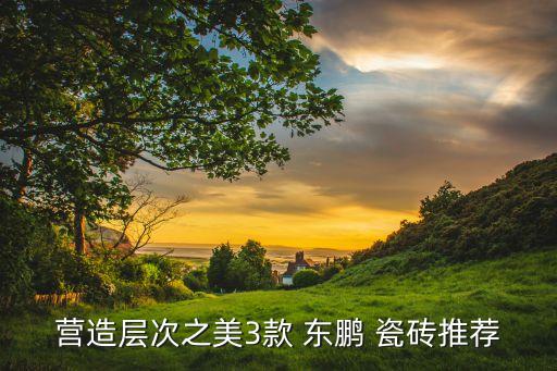 营造层次之美3款 东鹏 瓷砖推荐