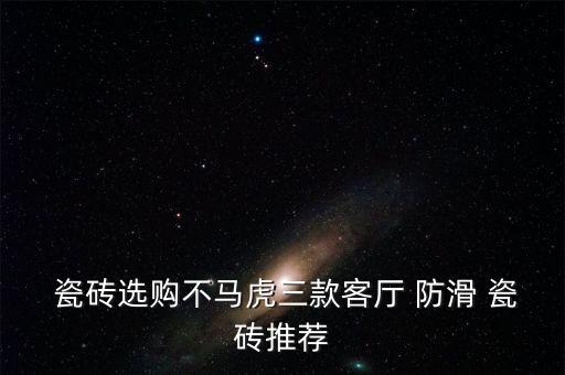  瓷砖选购不马虎三款客厅 防滑 瓷砖推荐