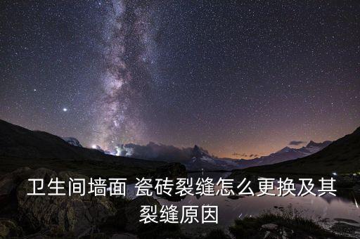  卫生间墙面 瓷砖裂缝怎么更换及其裂缝原因