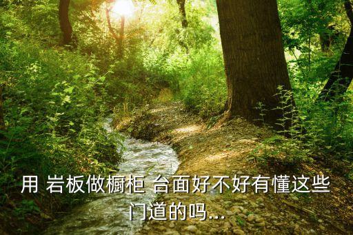 用 岩板做橱柜 台面好不好有懂这些门道的吗…