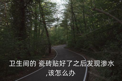  卫生间的 瓷砖贴好了之后发现渗水,该怎么办