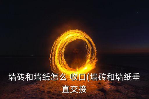 墙砖和墙纸怎么 收口(墙砖和墙纸垂直交接