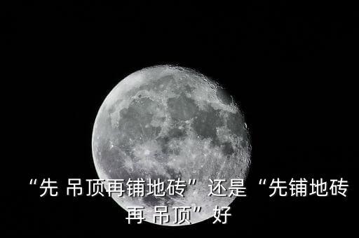 “先 吊顶再铺地砖”还是“先铺地砖再 吊顶”好