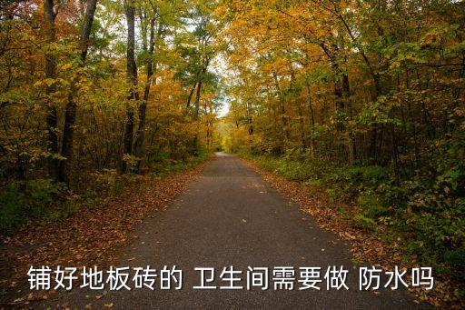 铺好地板砖的 卫生间需要做 防水吗