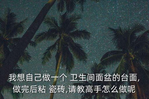 我想自己做一个 卫生间面盆的台面,做完后粘 瓷砖,请教高手怎么做呢