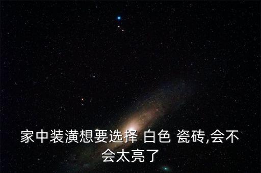 家中装潢想要选择 白色 瓷砖,会不会太亮了