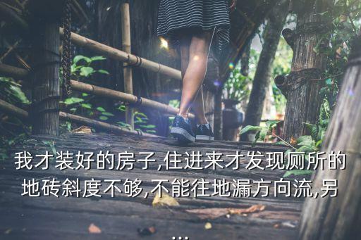 我才装好的房子,住进来才发现厕所的地砖斜度不够,不能往地漏方向流,另...