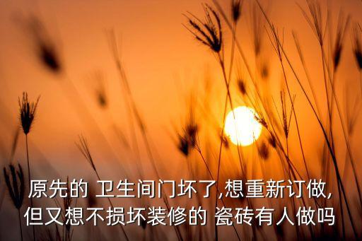 原先的 卫生间门坏了,想重新订做,但又想不损坏装修的 瓷砖有人做吗