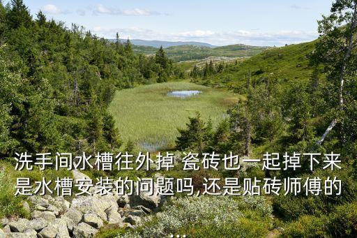 洗手间水槽往外掉 瓷砖也一起掉下来是水槽安装的问题吗,还是贴砖师傅的...