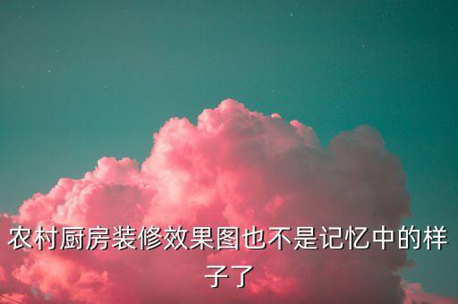 农村厨房装修效果图也不是记忆中的样子了