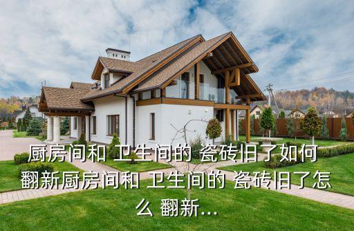 厨房间和 卫生间的 瓷砖旧了如何 翻新厨房间和 卫生间的 瓷砖旧了怎么 翻新...