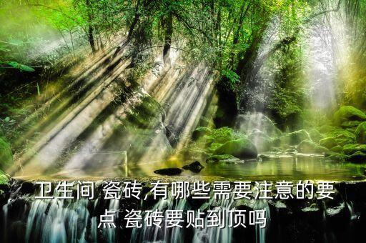 卫生间 瓷砖,有哪些需要注意的要点 瓷砖要贴到顶吗