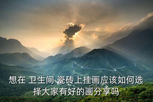 想在 卫生间 瓷砖上挂画应该如何选择大家有好的画分享吗
