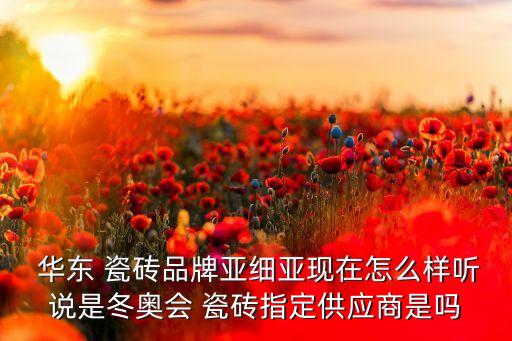  华东 瓷砖品牌亚细亚现在怎么样听说是冬奥会 瓷砖指定供应商是吗