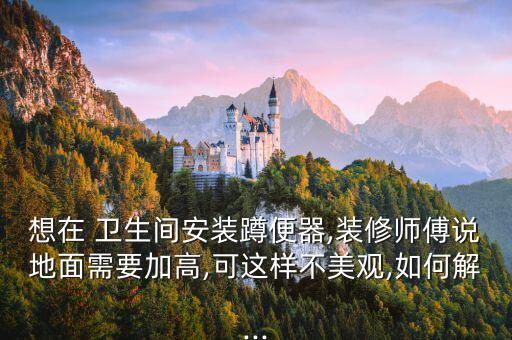 想在 卫生间安装蹲便器,装修师傅说地面需要加高,可这样不美观,如何解...