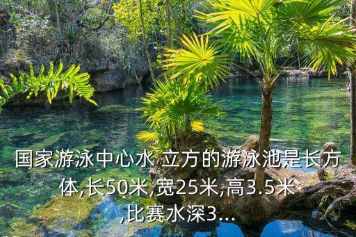 国家游泳中心水 立方的游泳池是长方体,长50米,宽25米,高3.5米,比赛水深3...